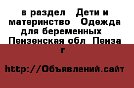  в раздел : Дети и материнство » Одежда для беременных . Пензенская обл.,Пенза г.